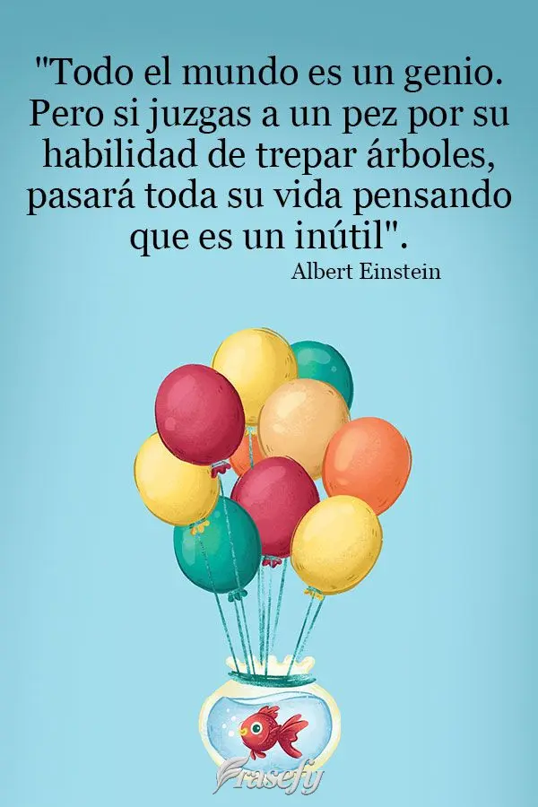 "Todo el mundo es un genio. Pero si juzgas a un pez por su habilidad de trepar árboles, pasará toda su vida pensando que es un inútil". Albert Einstei...