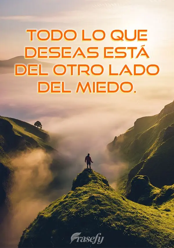 Todo lo que deseas está del otro lado del miedo.