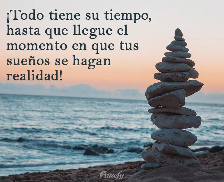 ¡Todo tiene su tiempo, hasta que llegue el momento en que tus sueños se hagan realidad!
