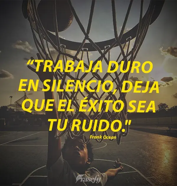 "Trabaja duro en silencio, deja que el éxito sea tu ruido". Frank Ocean