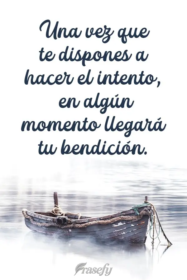 Una vez que te dispones a hacer el intento, en algún momento llegará tu bendición.