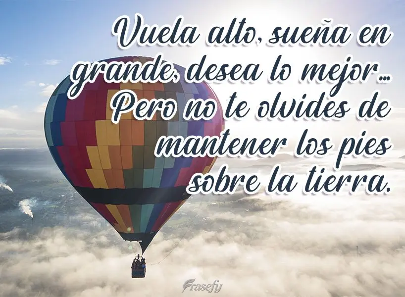 Vuela alto, sueña en grande, desea lo mejor... Pero no te olvides de mantener los pies sobre la tierra.