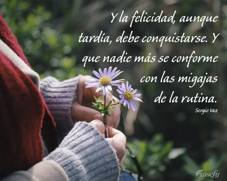 Y la felicidad, aunque tardía, debe conquistarse. Y que nadie más se conforme con las migajas de la rutina. Sergio Vaz