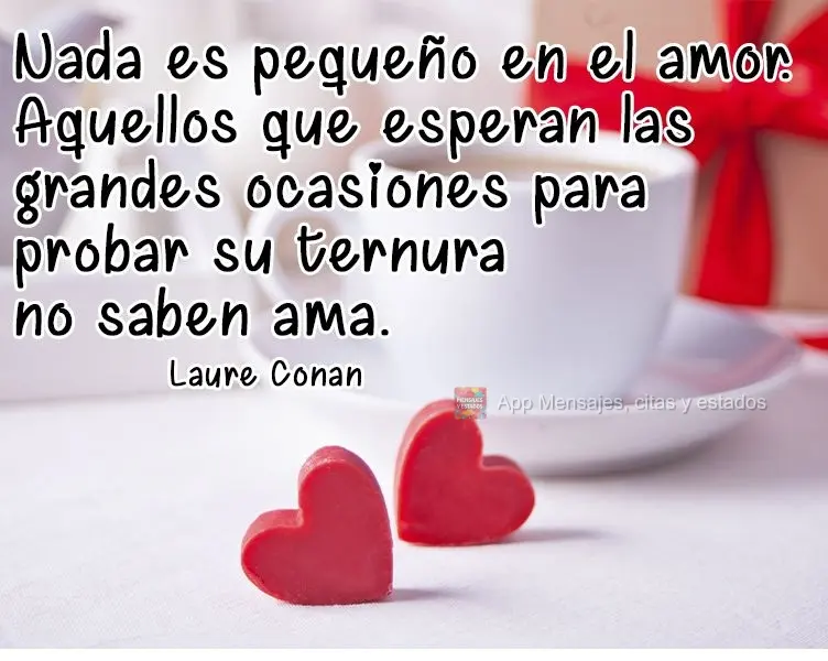 Nada es pequeño en el amor. Aquellos que esperan las grandes ocasiones para probar su ternura no saben amar. Laure Conan