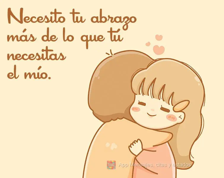 Necesito tu abrazo más de lo que tú necesitas el mío.