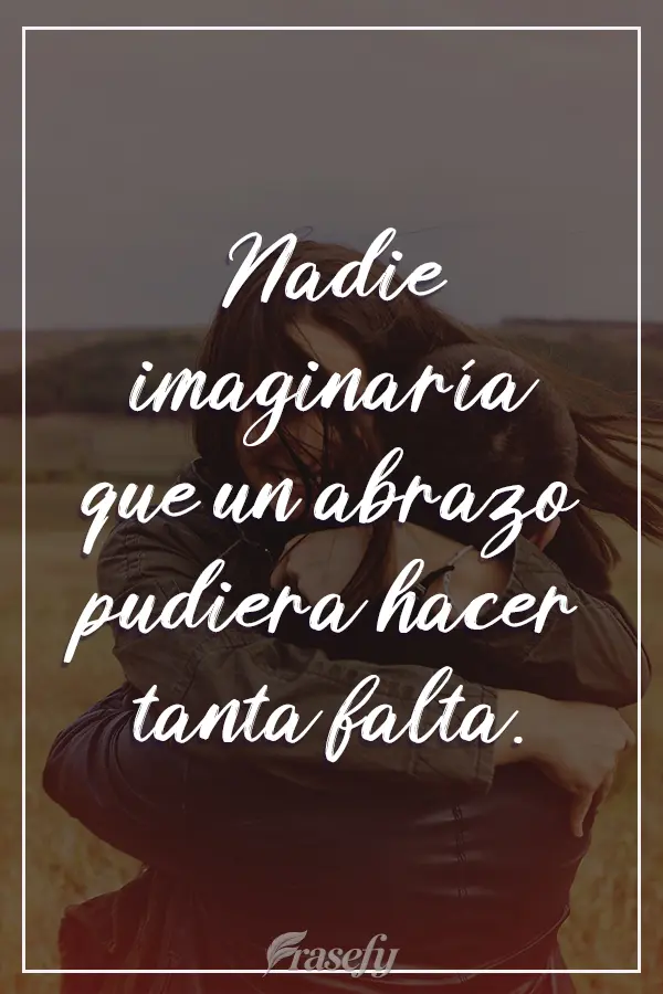 Ninguém imaginaria que um abraço poderia fazer tanta falta. 
