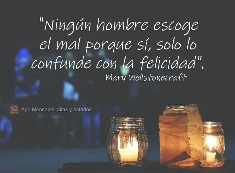 "Ningún hombre escoge el mal porque sí, solo lo confunde con la felicidad". Mary Wollstonecraft