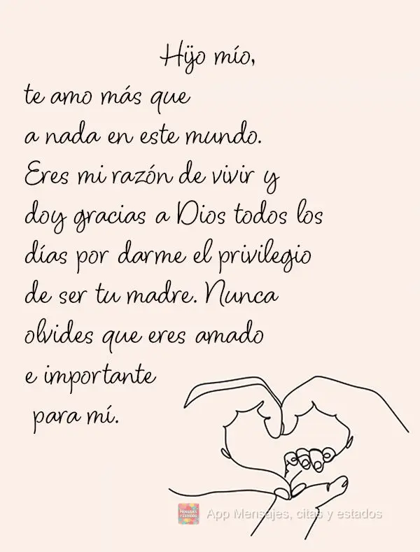 Hijo mío, te amo más que a nada en este mundo. Eres mi razón de vivir y doy gracias a Dios todos los días por darme el privilegio de ser tu madre. Nu...