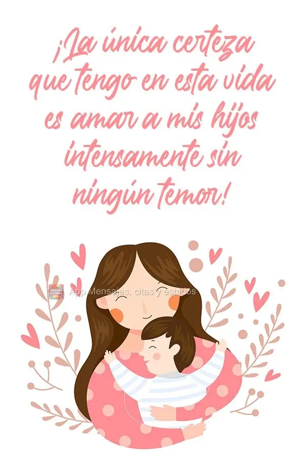 ¡La única certeza que tengo en esta vida es amar a mis hijos intensamente sin ningún temor!