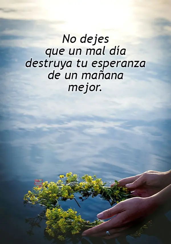 No dejes que un mal día destruya tu esperanza de un mañana mejor.