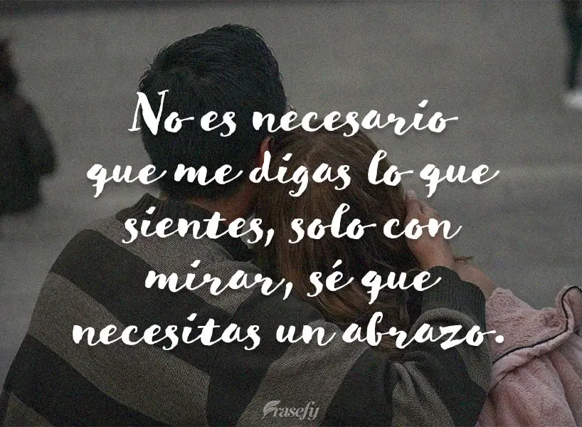 No es necesario que me digas lo que sientes, solo con mirar, sé que necesitas un abrazo.