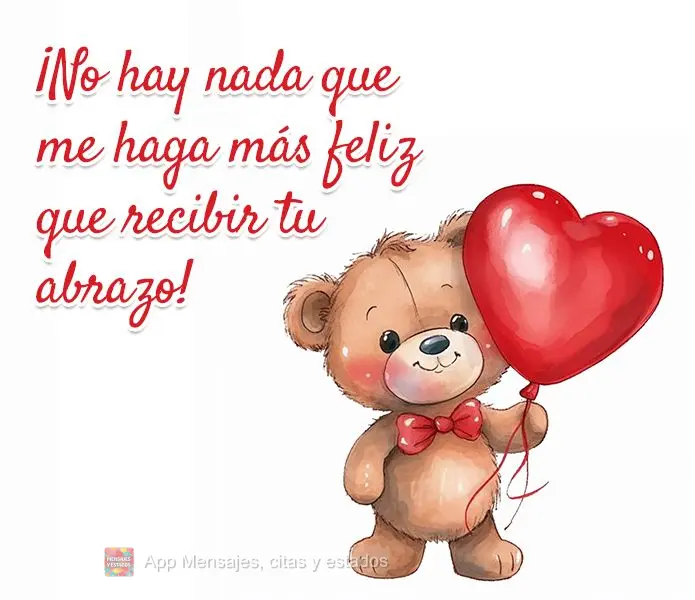 ¡No hay nada que me haga más feliz que recibir tu abrazo!