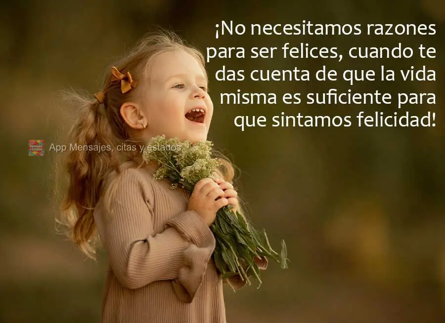 ¡No necesitamos razones para ser felices, cuando te das cuenta de que la vida misma es suficiente para que sintamos felicidad!