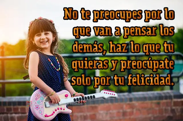 No te preocupes por lo que van a pensar los demás, haz lo que tu quieras y preocúpate solo por tu felicidad.