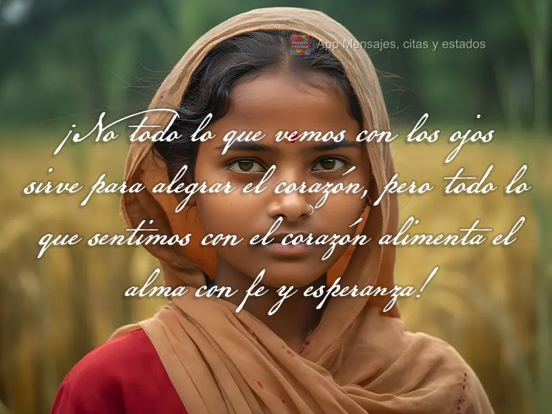 ¡No todo lo que vemos con los ojos sirve para alegrar el corazón, pero todo lo que sentimos con el corazón alimenta el alma con fe y esperanza!