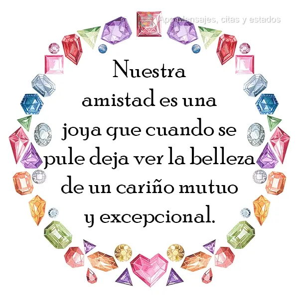 Nuestra amistad es una joya que cuando se pule deja ver la belleza de un cariño mutuo y excepcional.


