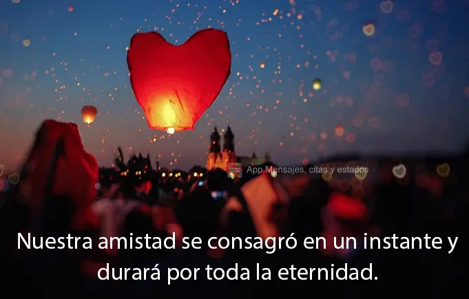 Nuestra amistad se consagró en un instante y durará por toda la eternidad.