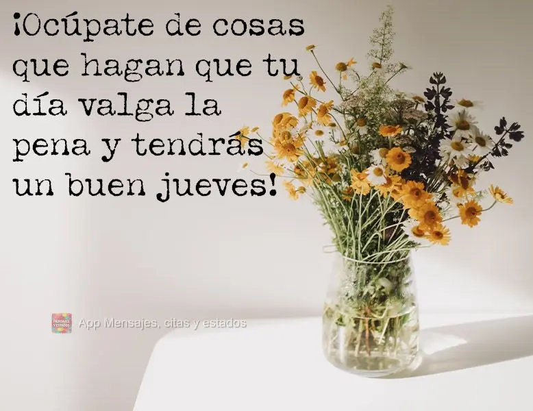 ¡Ocúpate de cosas que hagan que tu día valga la pena y tendrás un buen jueves!