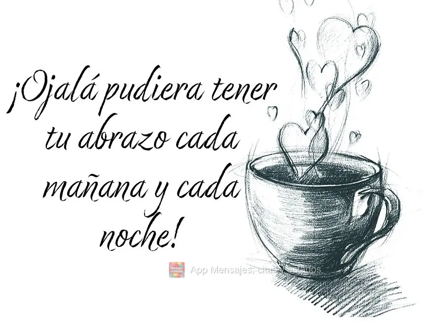 ¡Ojalá pudiera tener tu abrazo cada mañana y cada noche!