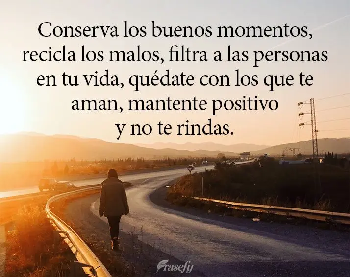Conserva los buenos momentos, recicla los malos, filtra a las personas en tu vida, quédate con los que te aman, mantente positivo y no te rindas.