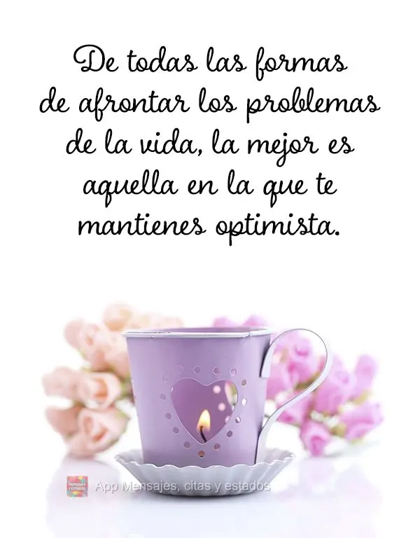 De todas las formas de afrontar los problemas de la vida, la mejor es aquella en la que te mantienes optimista.