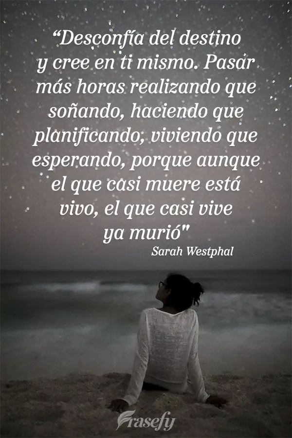 "Desconfía del destino y cree en ti mismo. Pasar más horas realizando que soñando, haciendo que planificando, viviendo que esperando, porque aunque el...