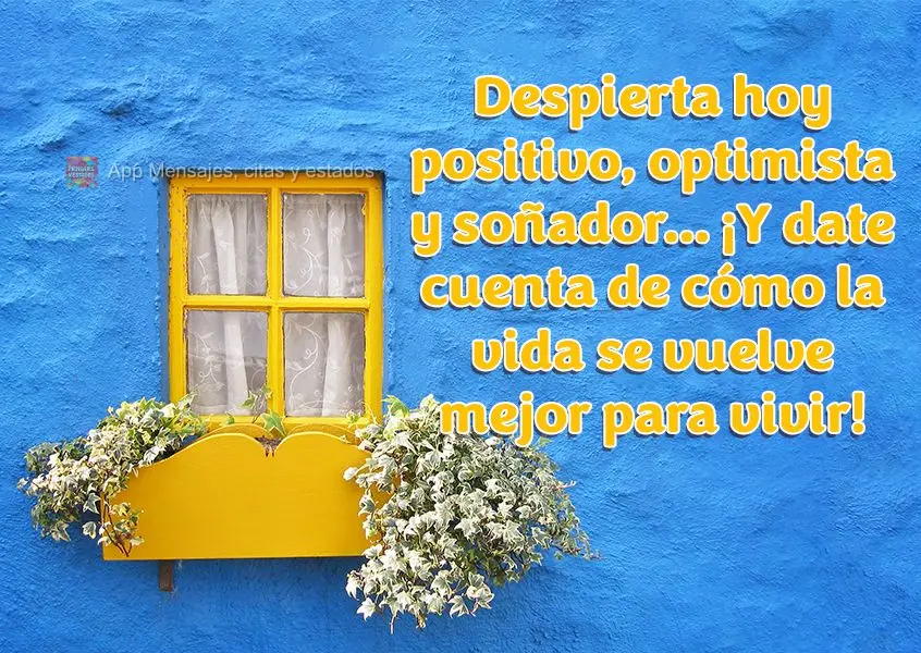 Despierta hoy positivo, optimista y soñador… ¡Y date cuenta de cómo la vida se vuelve mejor para vivir!