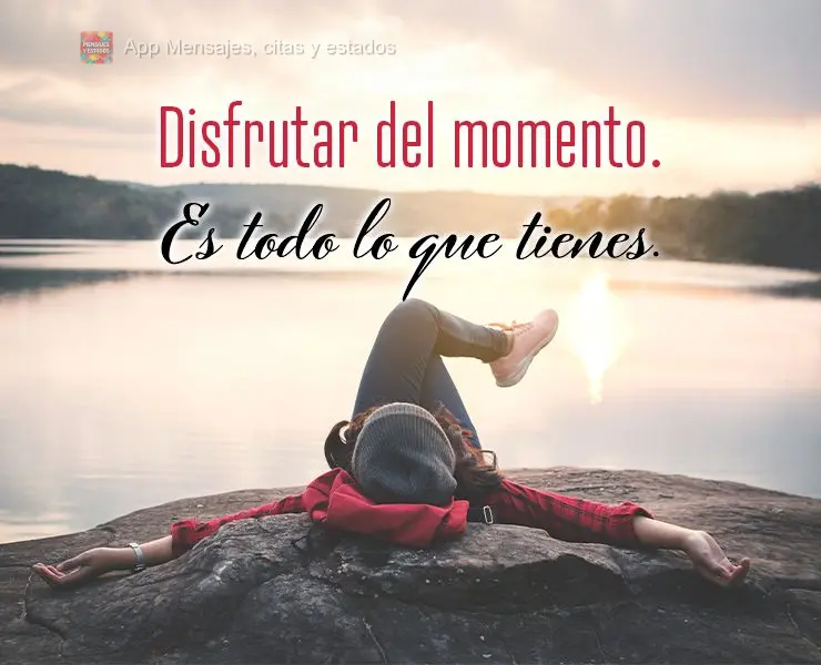 Disfrutar del momento. Es todo lo que tienes.