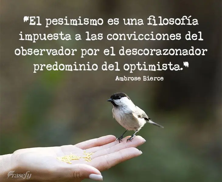“El pesimismo es una filosofía impuesta a las convicciones del observador por el descorazonador predominio del optimista”. Ambrose Bierce