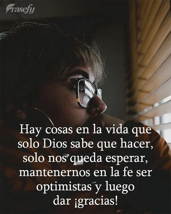 Hay cosas en la vida que solo Dios sabe que hacer, solo nos queda esperar, mantenernos en la fe ser optimistas y luego dar ¡gracias!