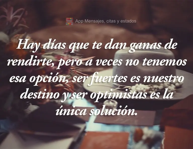 Hay días que te dan ganas de rendirte, pero a veces no tenemos esa opción, ser fuertes es nuestro destino y ser optimistas es la única solución.