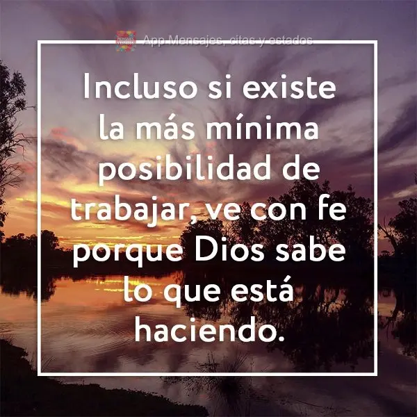 Incluso si existe la más mínima posibilidad de trabajar, ve con fe porque Dios sabe lo que está haciendo.