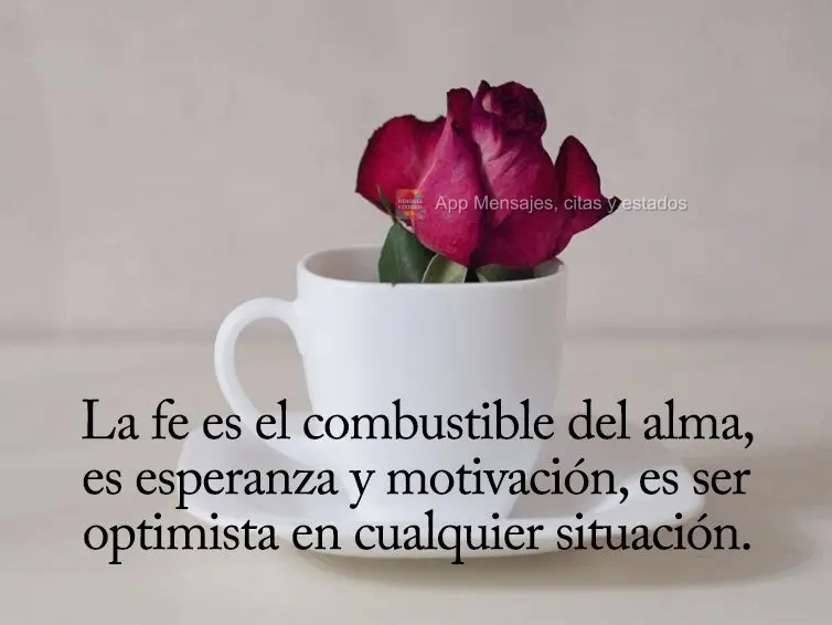 La fe es el combustible del alma, es esperanza y motivación, es ser optimista en cualquier situación.