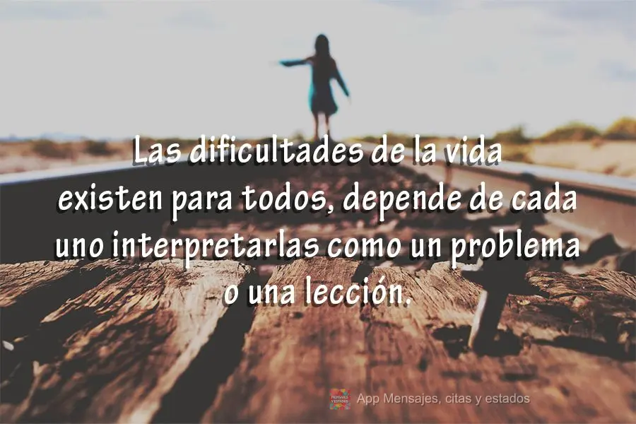 Las dificultades de la vida existen para todos, depende de cada uno interpretarlas como un problema o una lección.