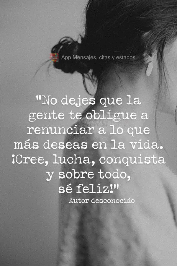 “No dejes que la gente te obligue a renunciar a lo que más deseas en la vida. ¡Cree, lucha, conquista y sobre todo, sé feliz! ” Autor desconocido...