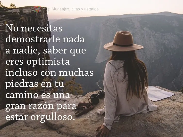 No necesitas demostrarle nada a nadie, saber que eres optimista incluso con muchas piedras en tu camino es una gran razón para estar orgulloso.