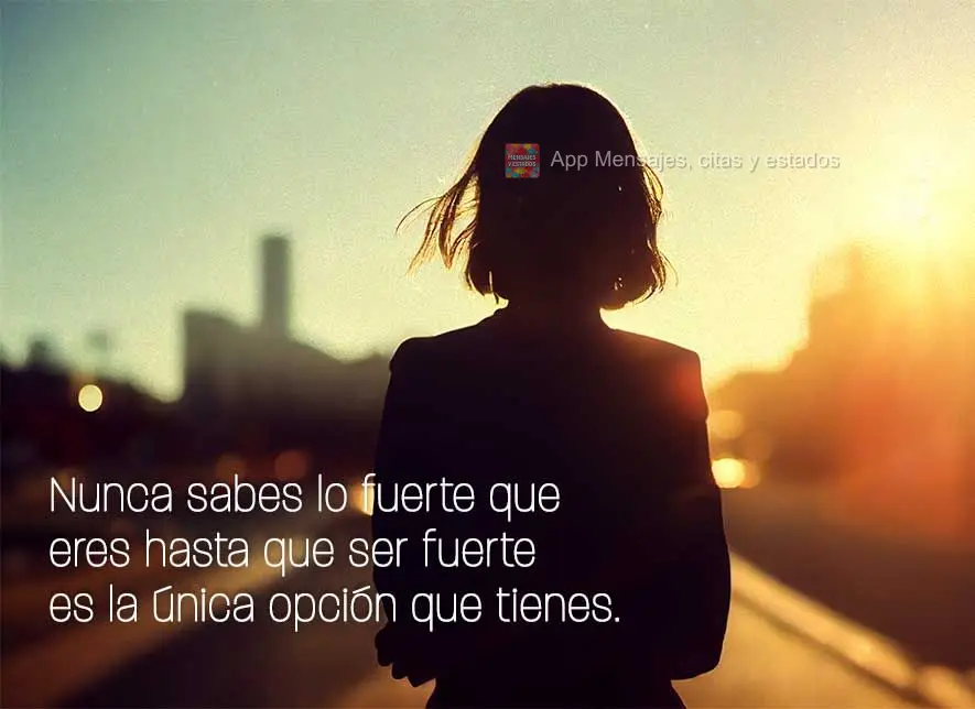 Nunca sabes lo fuerte que eres hasta que ser fuerte es la única opción que tienes.