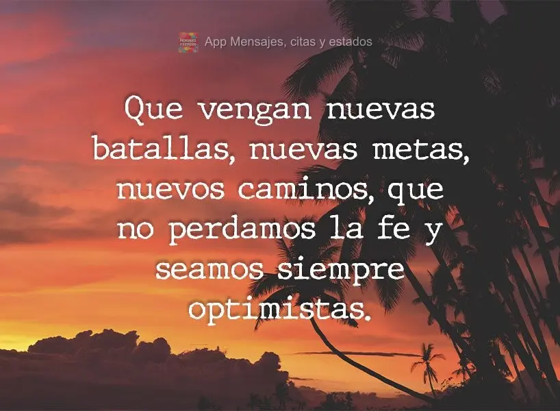 Que vengan nuevas batallas, nuevas metas, nuevos caminos, que no perdamos la fe y seamos siempre optimistas.