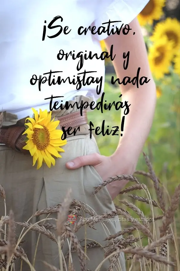 ¡Se creativo, original y optimista y nada te impedirás ser feliz!