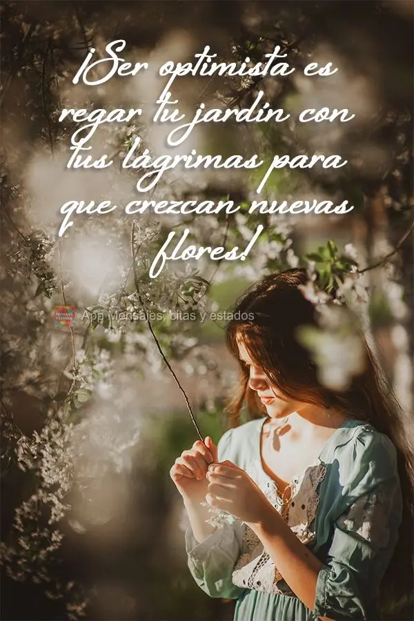 ¡Ser optimista es regar tu jardín con tus lágrimas para que crezcan nuevas flores!