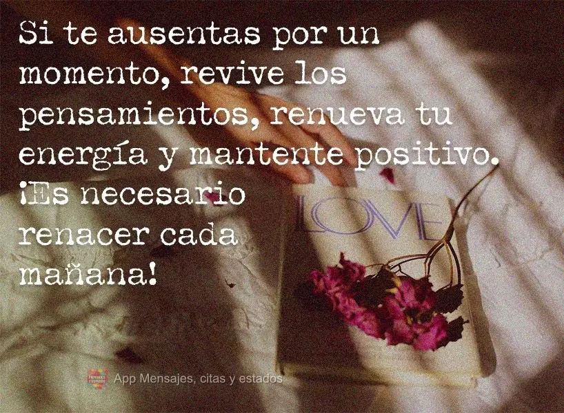 Si te ausentas por un momento, revive los pensamientos, renueva tu energía y mantente positivo. ¡Es necesario renacer cada mañana!