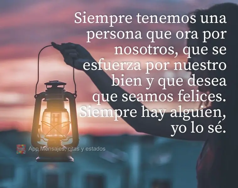 Siempre tenemos una persona que ora por nosotros, que se esfuerza por nuestro bien y que desea que seamos felices. Siempre hay alguien, yo lo sé.