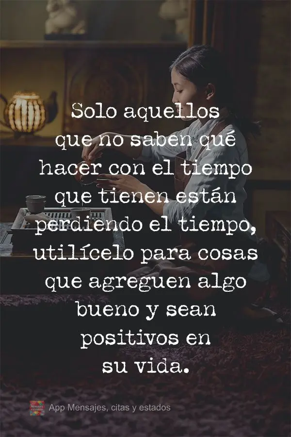 Solo aquellos que no saben qué hacer con el tiempo que tienen están perdiendo el tiempo, utilícelo para cosas que agreguen algo bueno y sean positivos...