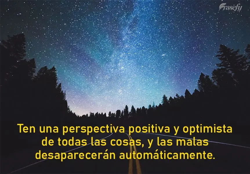 Ten una perspectiva positiva y optimista de todas las cosas, y las malas desaparecerán automáticamente.