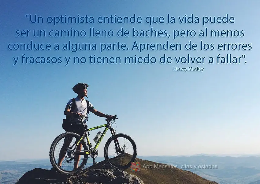 "Un optimista entiende que la vida puede ser un camino lleno de baches, pero al menos conduce a alguna parte. Aprenden de los errores y fracasos y no tie...