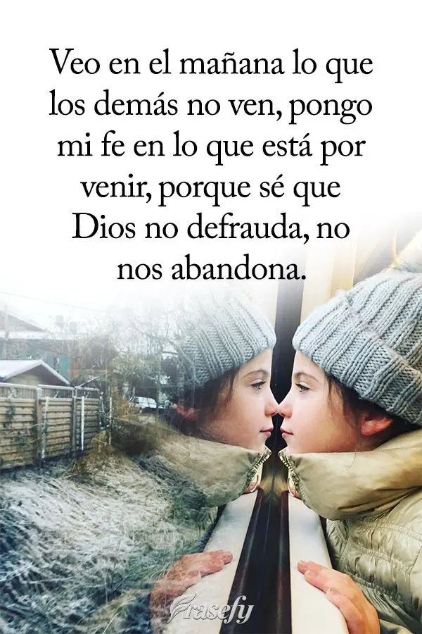 Veo en el mañana lo que los demás no ven, pongo mi fe en lo que está por venir, porque sé que Dios no defrauda, ​​no nos abandona.