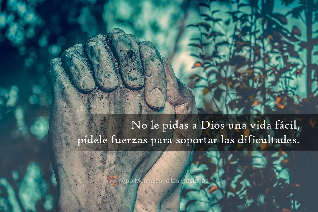 No le pidas a Dios una vida fácil, pídele fuerzas para soportar las dificultades.