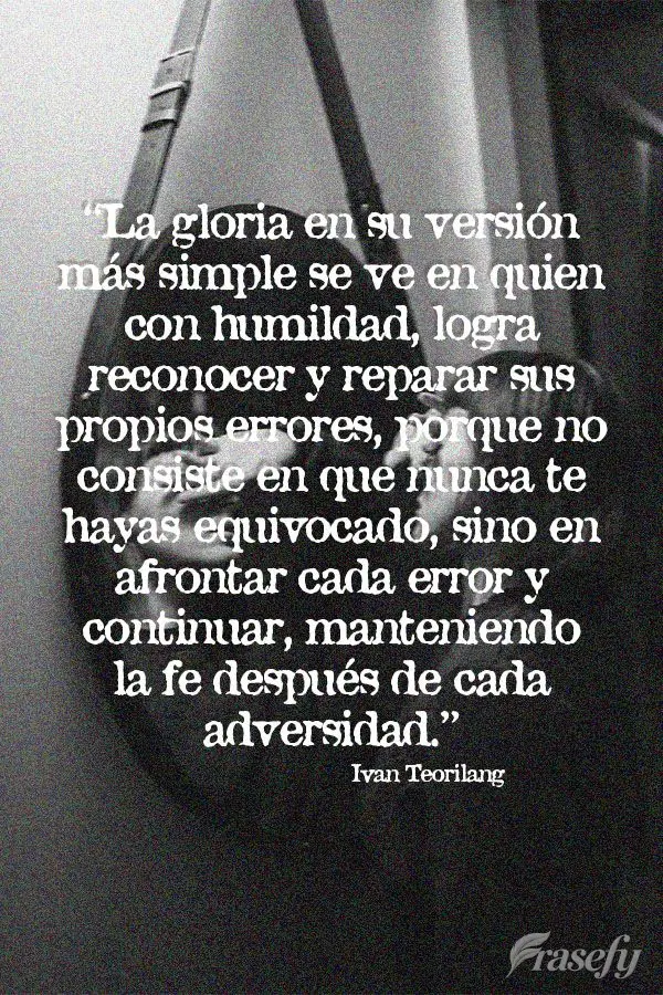 “A glória em sua mais simples versão, percebe-se naquele que, usando a humildade, consegue reconhecer e reparar seus próprios erros, pois ela não r...