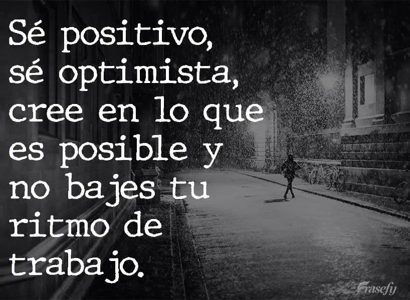 Pense positivo, seja otimista, acredite no possível e mantenha a intensidade do seu trabalho!