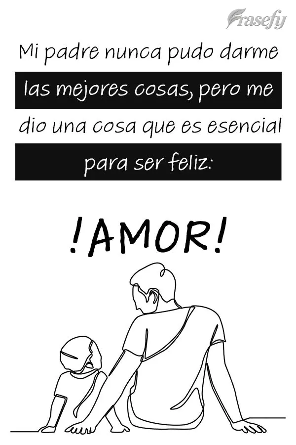 Mi padre nunca pudo darme las mejores cosas, pero me dio una cosa que es esencial para ser feliz: ¡Amor!
